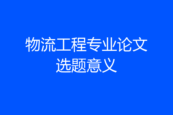 物流工程专业论文选题意义