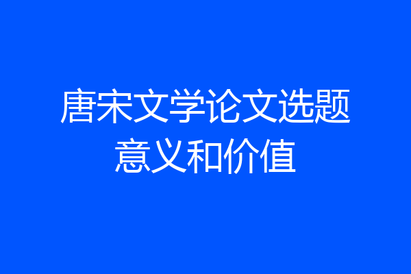 唐宋文学论文选题意义和价值