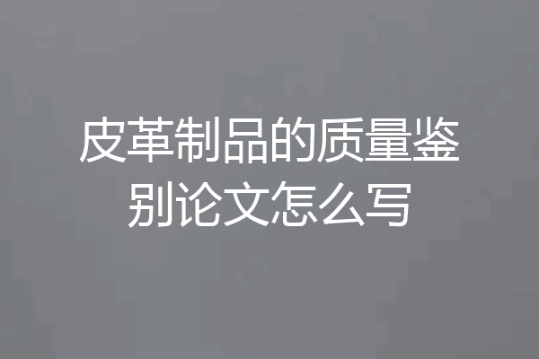 皮革制品的质量鉴别论文怎么写