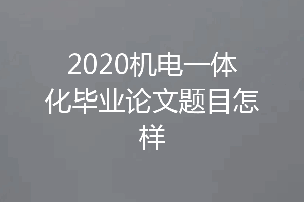 2020机电一体化毕业论文题目怎样