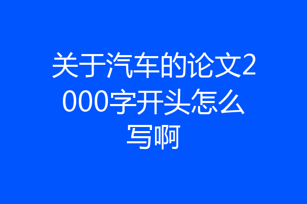 关于汽车的论文2000字开头怎么写啊