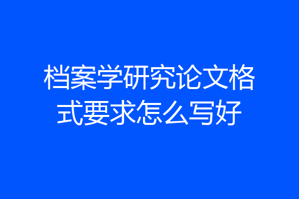 档案学研究论文格式要求怎么写好