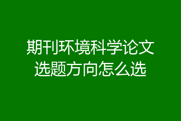 期刊环境科学论文选题方向怎么选