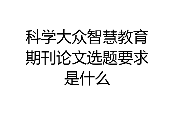 科学大众智慧教育期刊论文选题要求是什么