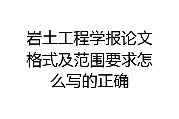 岩土工程学报论文格式及范围要求怎么写的正确