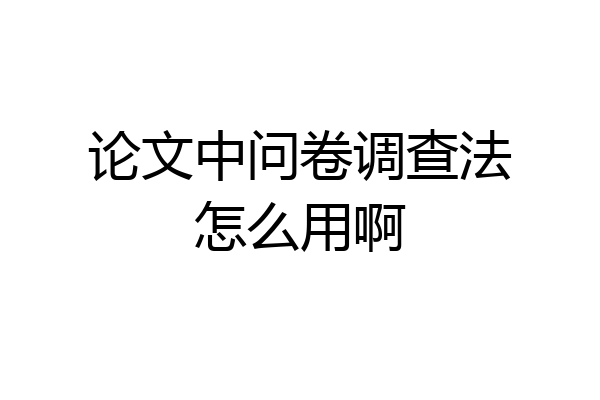 论文中问卷调查法怎么用啊
