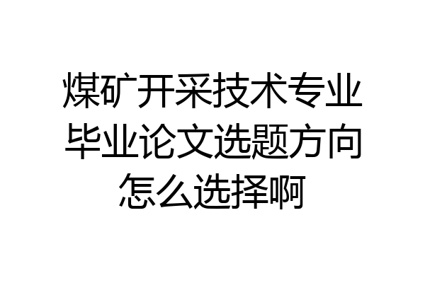 煤矿开采技术专业毕业论文选题方向怎么选择啊