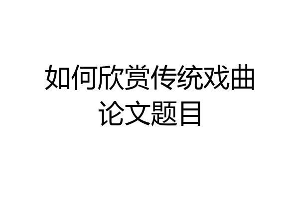 如何欣赏传统戏曲论文题目