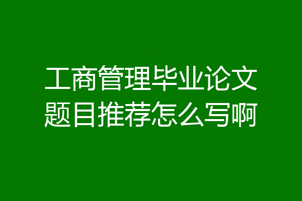工商管理毕业论文题目推荐怎么写啊