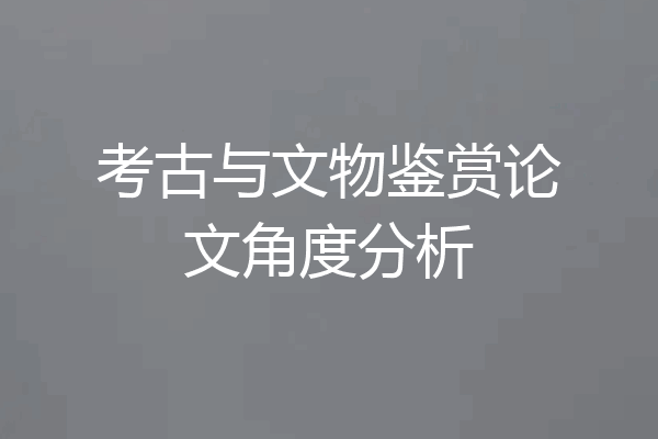 考古与文物鉴赏论文角度分析