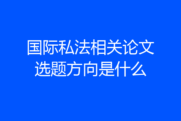 国际私法相关论文选题方向是什么
