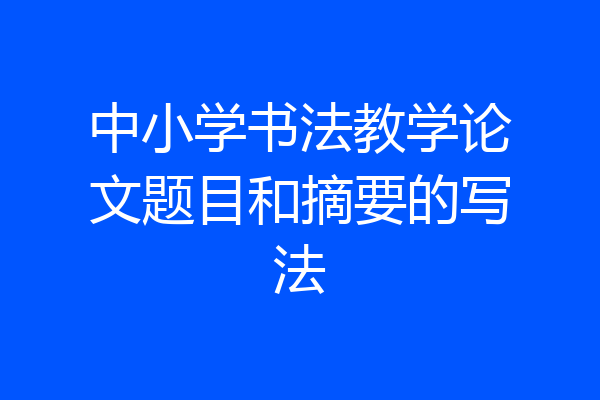 中小学书法教学论文题目和摘要的写法