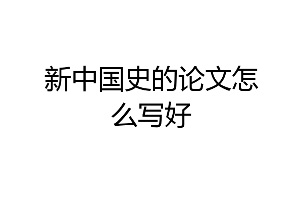 新中国史的论文怎么写好