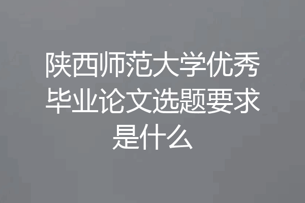 陕西师范大学优秀毕业论文选题要求是什么