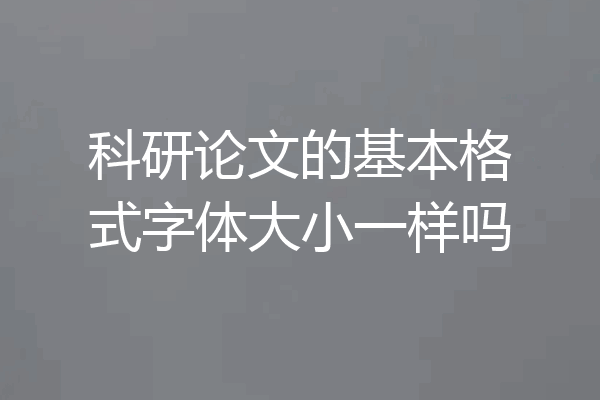 科研论文的基本格式字体大小一样吗