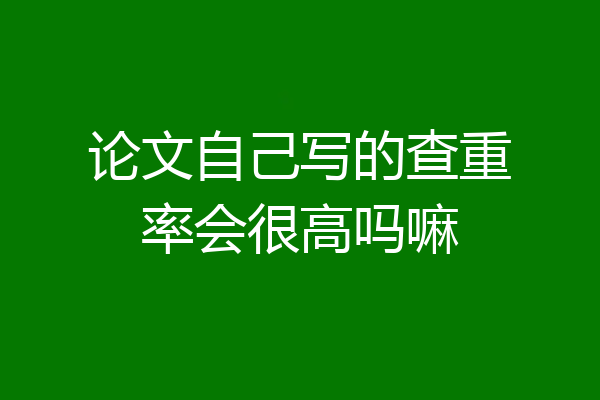 论文自己写的查重率会很高吗嘛