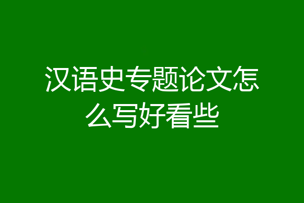 汉语史专题论文怎么写好看些