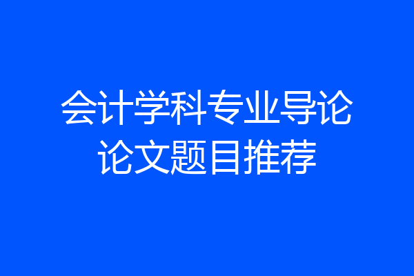 会计学科专业导论论文题目推荐