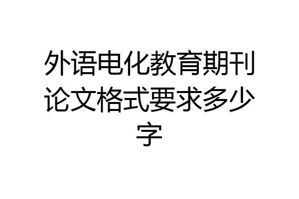 外语电化教育期刊论文格式要求多少字