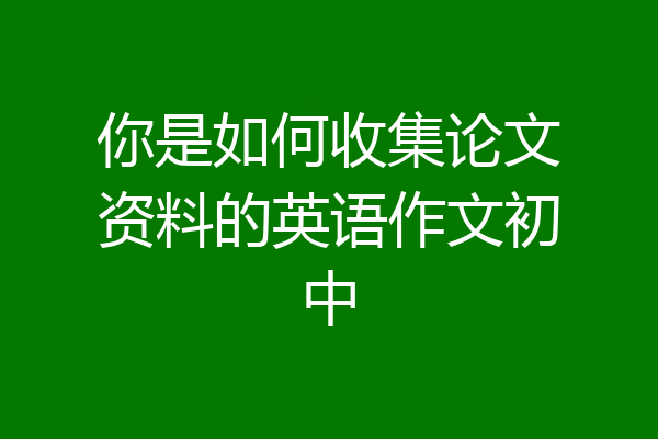 你是如何收集论文资料的英语作文初中