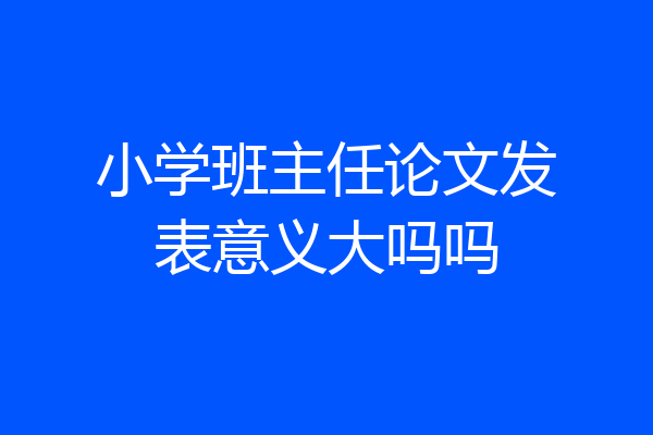 小学班主任论文发表意义大吗吗