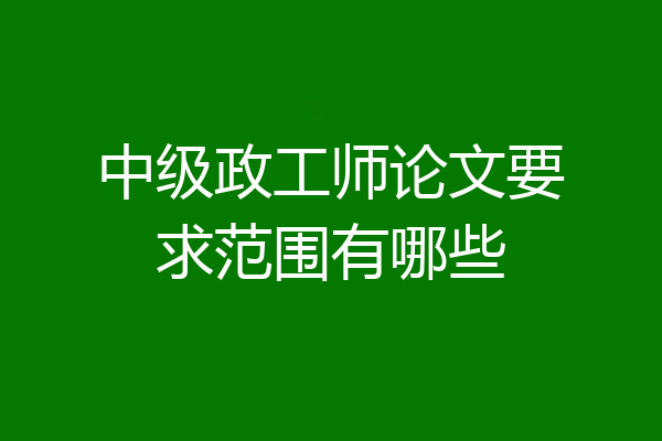 中级政工师论文要求范围有哪些