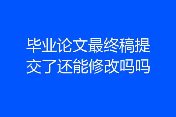毕业论文最终稿提交了还能修改吗吗
