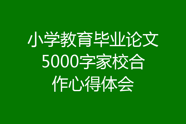 小学教育毕业论文5000字家校合作心得体会