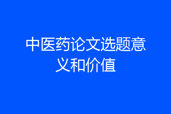中医药论文选题意义和价值