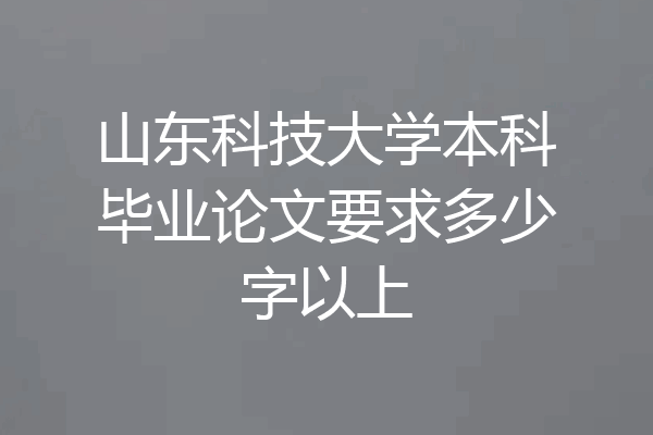 山东科技大学本科毕业论文要求多少字以上