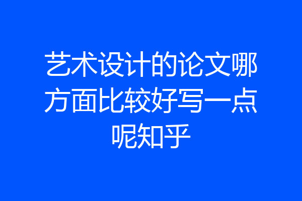艺术设计的论文哪方面比较好写一点呢知乎
