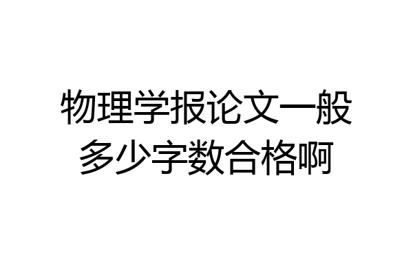 物理学报论文一般多少字数合格啊