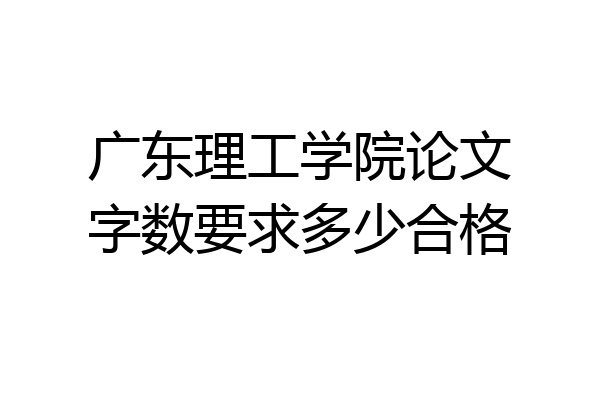 广东理工学院论文字数要求多少合格