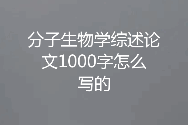 分子生物学综述论文1000字怎么写的