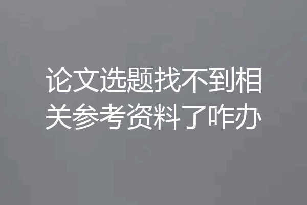 论文选题找不到相关参考资料了咋办