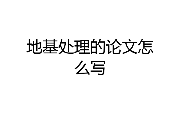 地基处理的论文怎么写