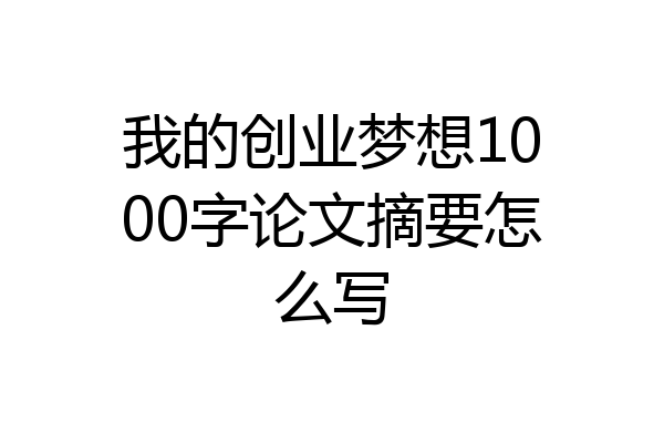我的创业梦想1000字论文摘要怎么写