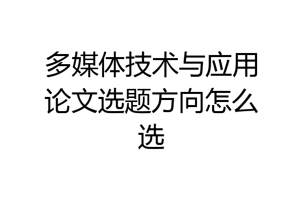 多媒体技术与应用论文选题方向怎么选