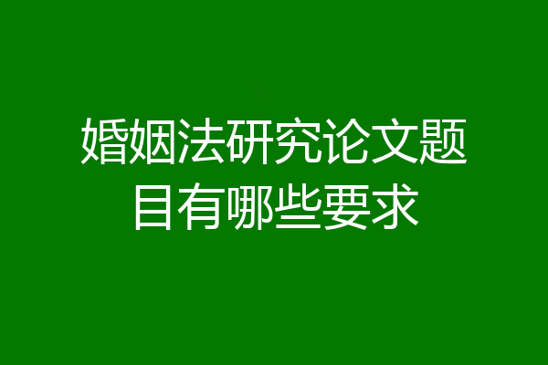 婚姻法研究论文题目有哪些要求