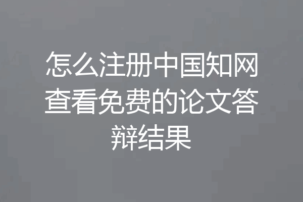 怎么注册中国知网查看免费的论文答辩结果