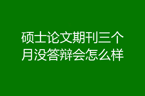 硕士论文期刊三个月没答辩会怎么样