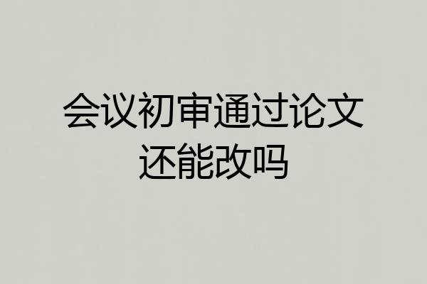 会议初审通过论文还能改吗