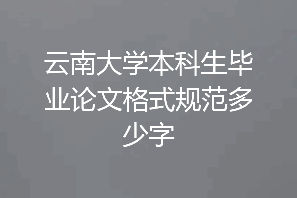 云南大学本科生毕业论文格式规范多少字