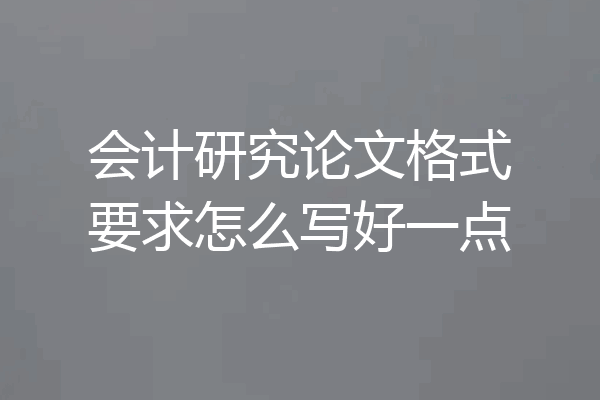 会计研究论文格式要求怎么写好一点
