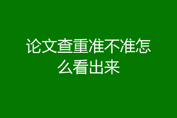 论文查重准不准怎么看出来