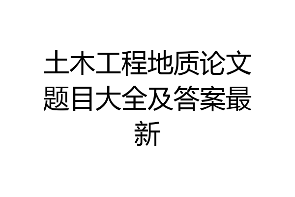 土木工程地质论文题目大全及答案最新