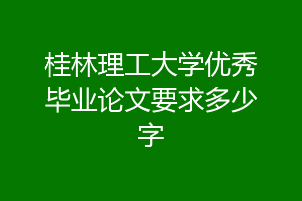 桂林理工大学优秀毕业论文要求多少字