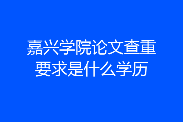 嘉兴学院论文查重要求是什么学历