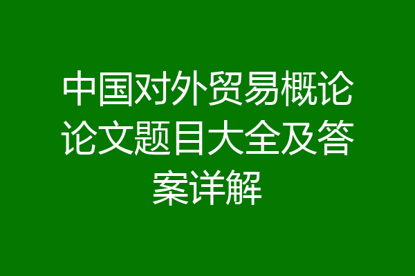 中国对外贸易概论论文题目大全及答案详解