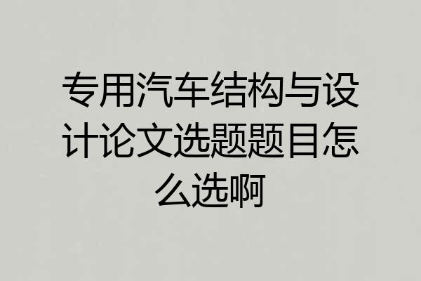 专用汽车结构与设计论文选题题目怎么选啊